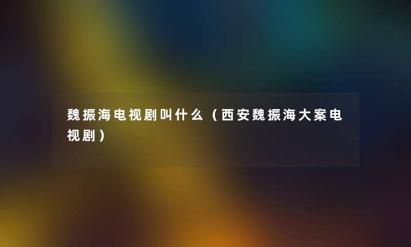 魏振海电视剧叫什么（西安魏振海大案电视剧）