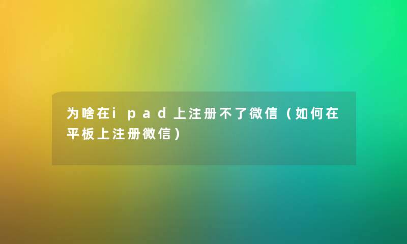 为啥在ipad上注册不了微信（如何在平板上注册微信）