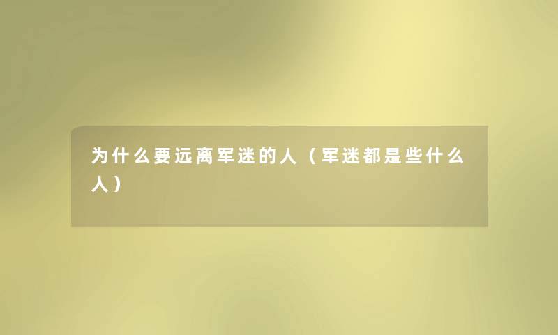 为什么要远离军迷的人（军迷都是些什么人）