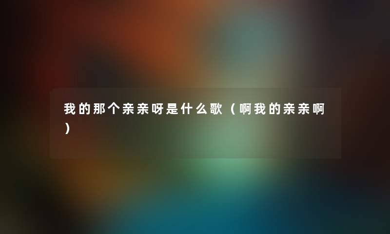 我的那个亲亲呀是什么歌（啊我的亲亲啊）