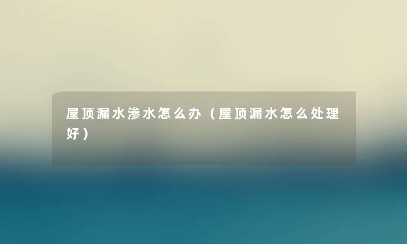 屋顶漏水渗水怎么办（屋顶漏水怎么处理好）