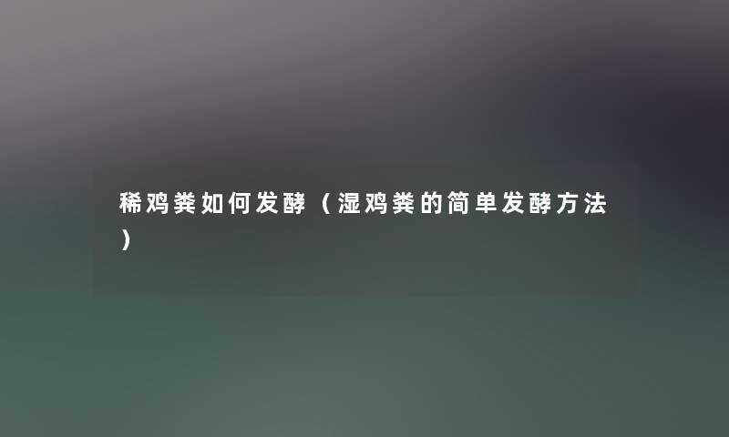 稀鸡粪如何发酵（湿鸡粪的简单发酵方法）