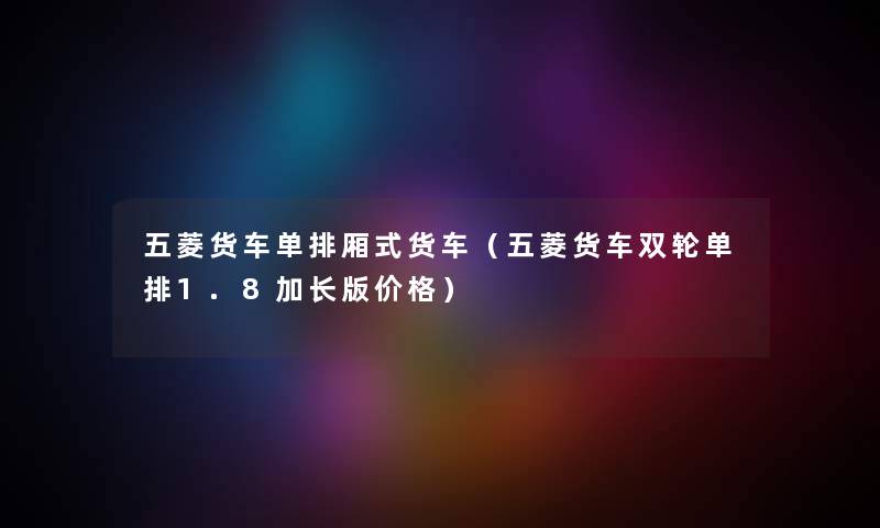 五菱货车单排厢式货车（五菱货车双轮单排1.8加长版价格）