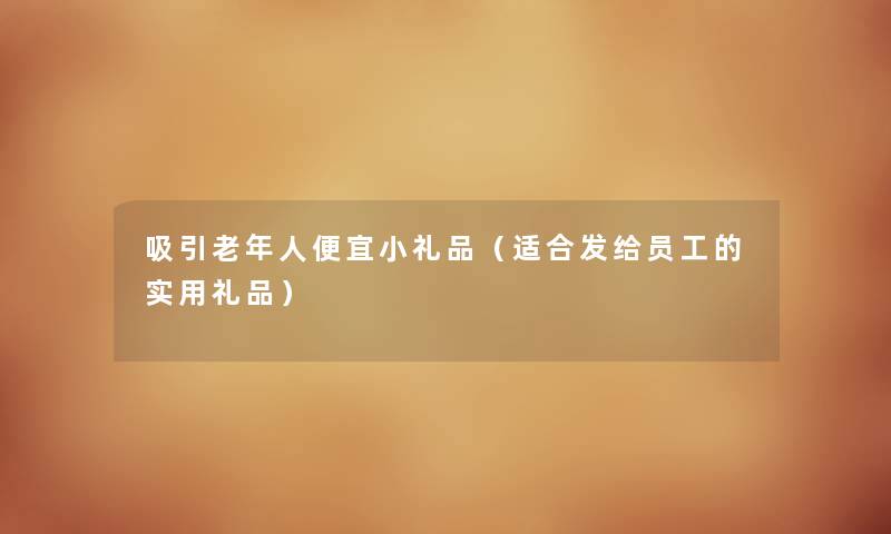 吸引老年人便宜小礼品（适合发给员工的实用礼品）