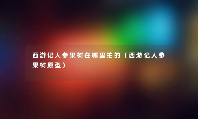 西游记人参果树在哪里拍的（西游记人参果树原型）