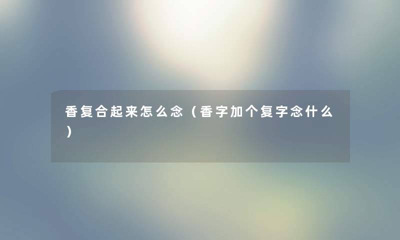 香复合起来怎么念（香字加个复字念什么）