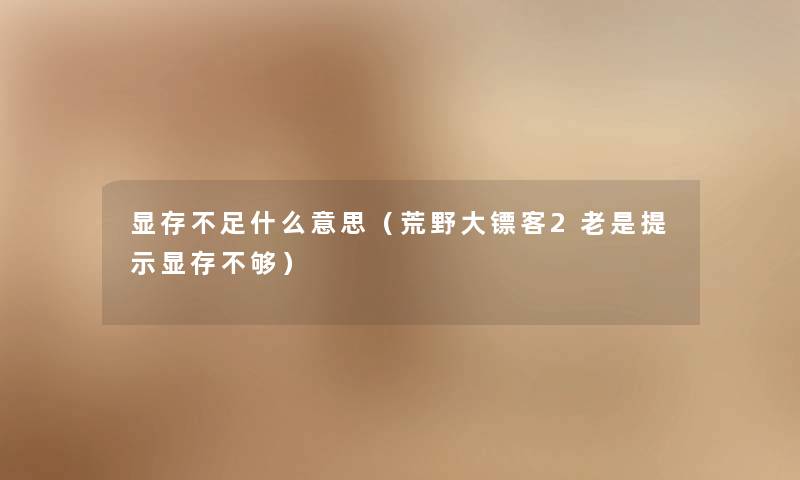 显存不足什么意思（荒野大镖客2老是提示显存不够）