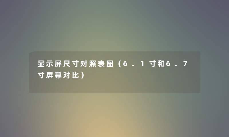 显示屏尺寸对照表图（6.1寸和6.7寸屏幕对比）