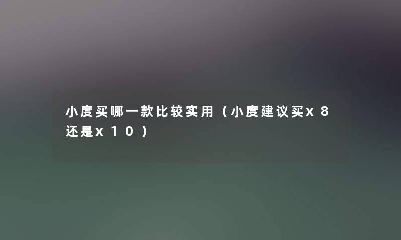 小度买哪一款比较实用（小度建议买x8还是x10）