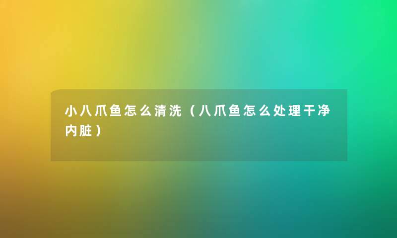 小八爪鱼怎么清洗（八爪鱼怎么处理干净内脏）