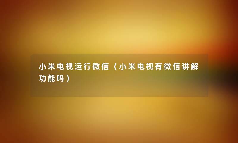 小米电视运行微信（小米电视有微信讲解功能吗）