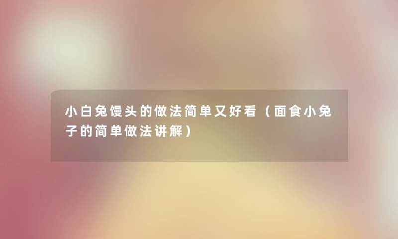 小白兔馒头的做法简单又好看（面食小兔子的简单做法讲解）