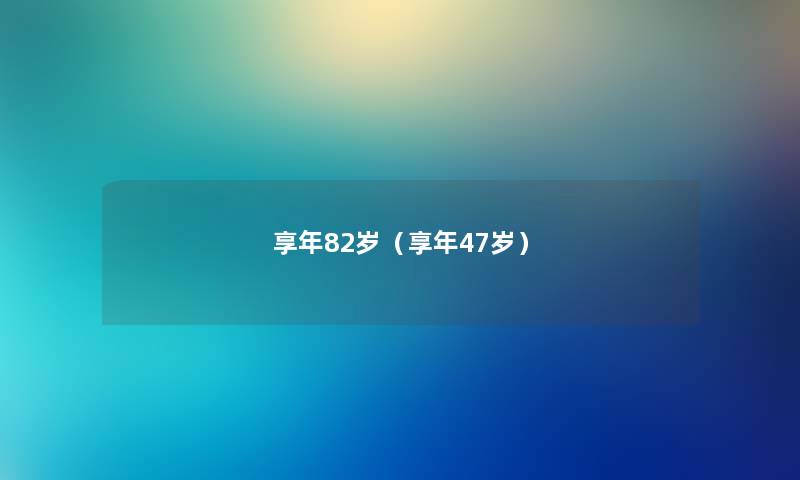 享年82岁（享年47岁）