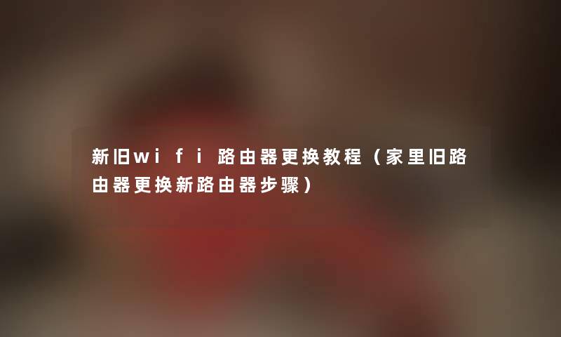 新旧wifi路由器更换教程（家里旧路由器更换新路由器步骤）