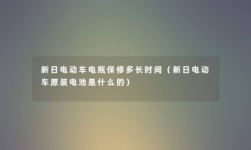 新日电动车电瓶保修多长时间（新日电动车原装电池是什么的）