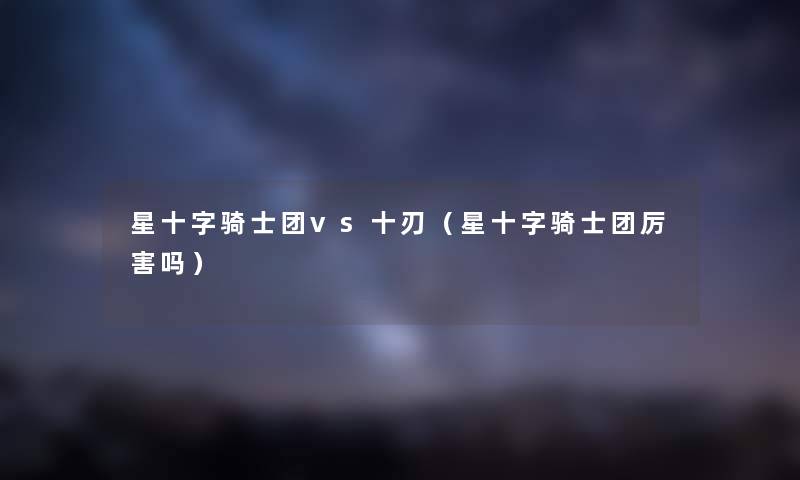 星十字骑士团vs十刃（星十字骑士团厉害吗）