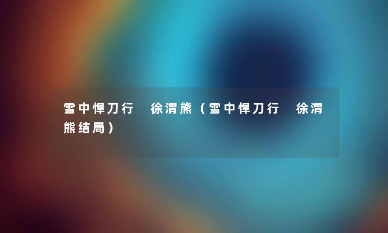 雪中悍刀行 徐渭熊（雪中悍刀行 徐渭熊结局）
