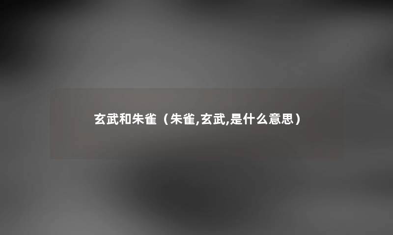 玄武和朱雀（朱雀,玄武,是什么意思）