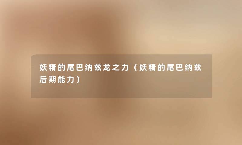 妖精的尾巴纳兹龙之力（妖精的尾巴纳兹后期能力）