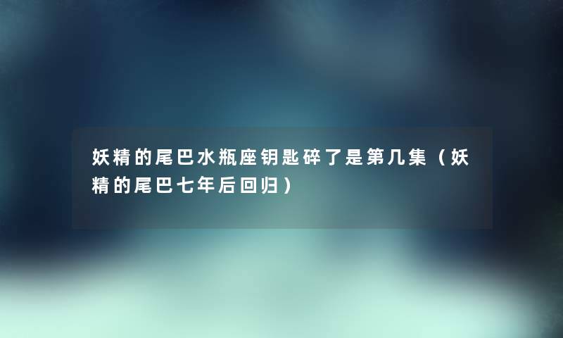 妖精的尾巴水瓶座钥匙碎了是第几集（妖精的尾巴七年后回归）