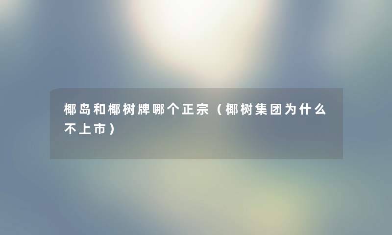椰岛和椰树牌哪个正宗（椰树集团为什么不上市）