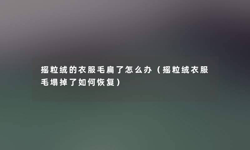 摇粒绒的衣服毛扁了怎么办（摇粒绒衣服毛塌掉了如何恢复）