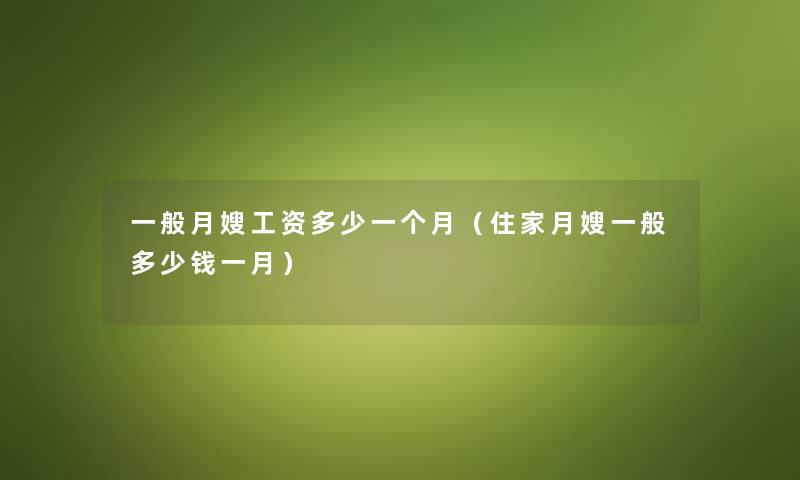 一般月嫂工资多少一个月（住家月嫂一般多少钱一月）