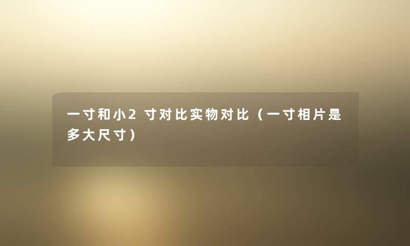 一寸和小2寸对比实物对比（一寸相片是多大尺寸）