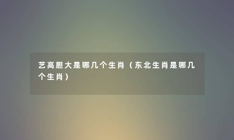 艺高胆大是哪几个生肖（东北生肖是哪几个生肖）