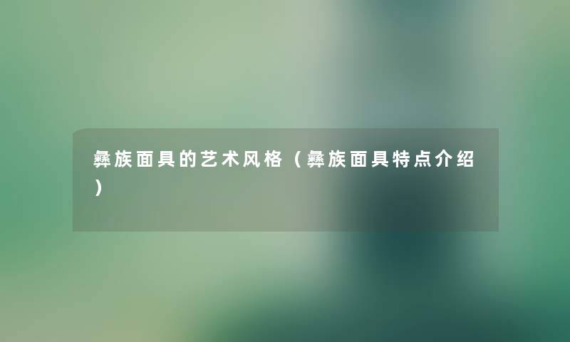 彝族面具的艺术风格（彝族面具特点介绍）