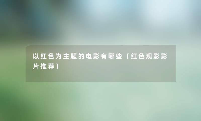 以红色为主题的电影有哪些（红色观影影片推荐）