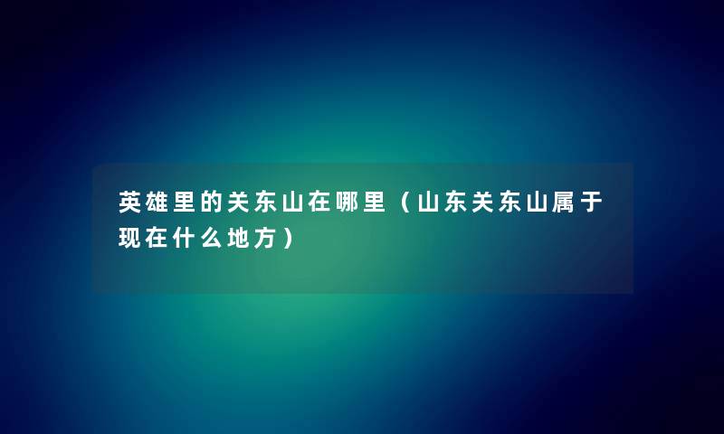 英雄里的关东山在哪里（山东关东山属于现在什么地方）
