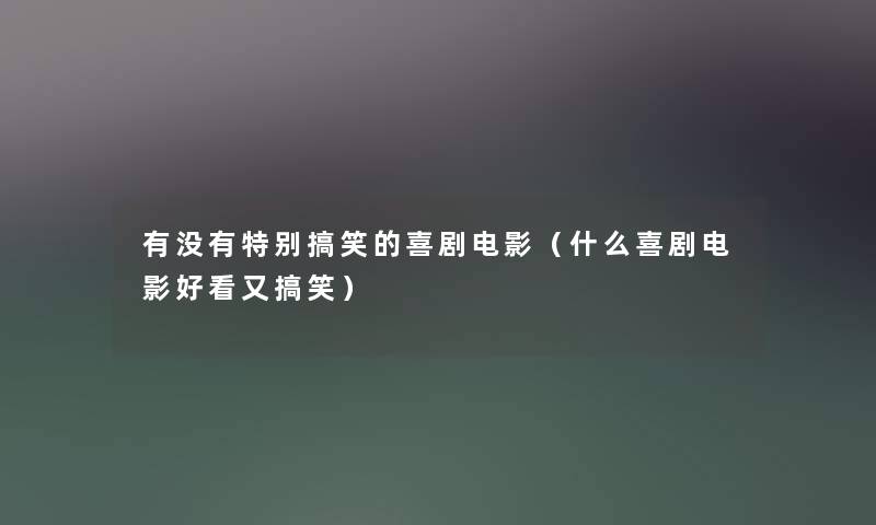 有没有特别搞笑的喜剧电影（什么喜剧电影好看又搞笑）