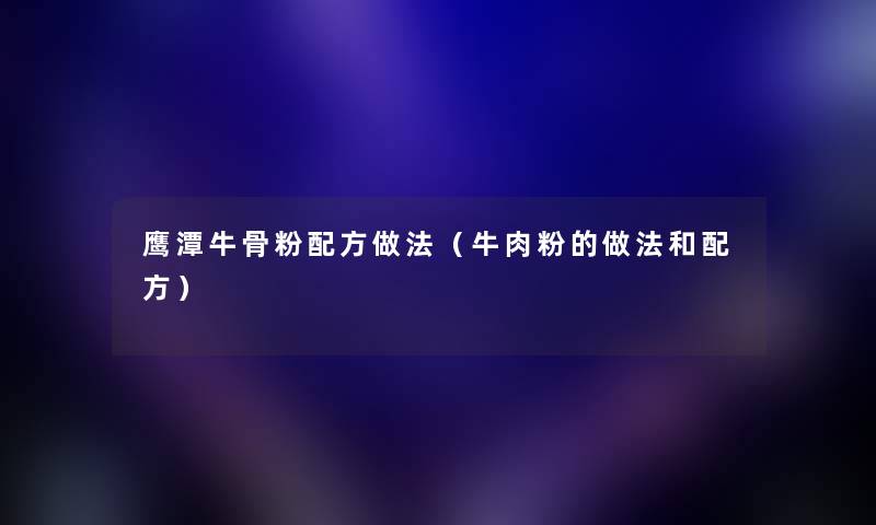 鹰潭牛骨粉配方做法（牛肉粉的做法和配方）