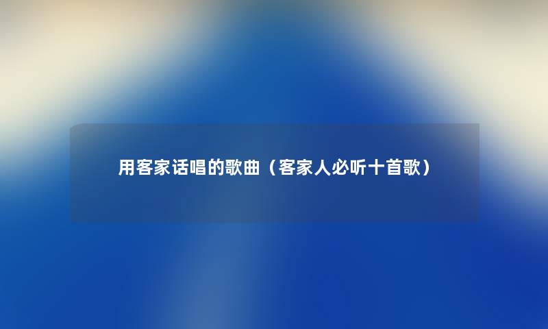 用客家话唱的歌曲（客家人必听十首歌）