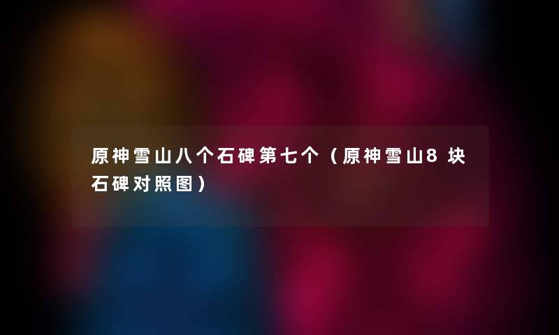原神雪山八个石碑第七个（原神雪山8块石碑对比）
