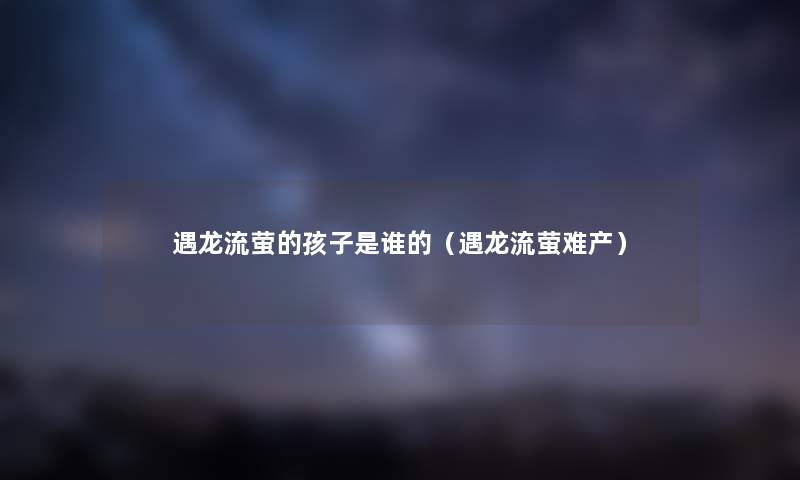 遇龙流萤的孩子是谁的（遇龙流萤难产）