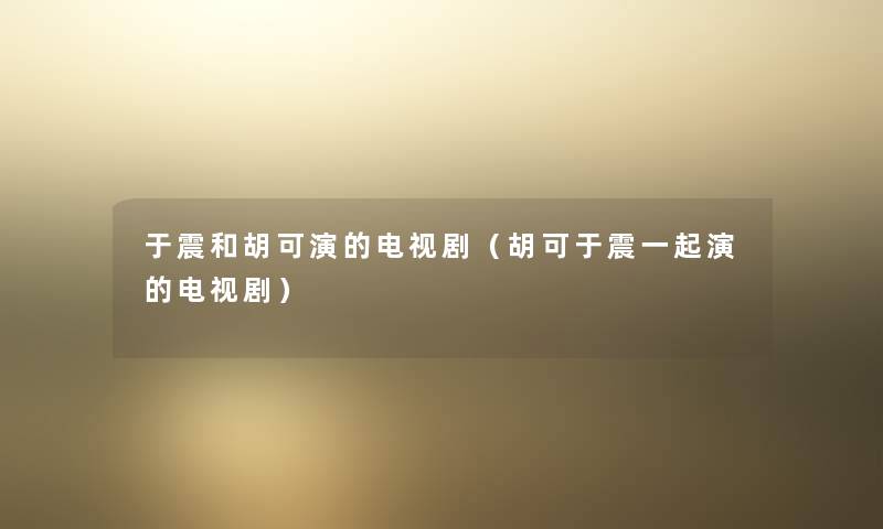 于震和胡可演的电视剧（胡可于震一起演的电视剧）
