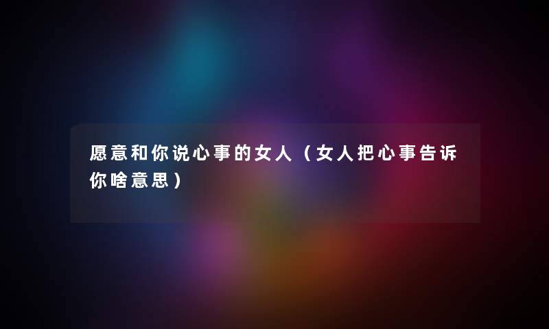 愿意和你说心事的女人（女人把心事告诉你啥意思）