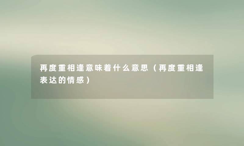 再度重相逢意味着什么意思（再度重相逢表达的情感）