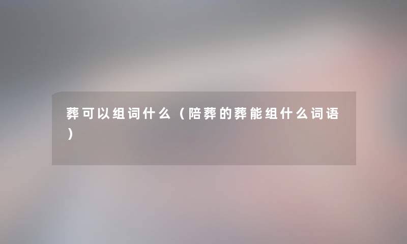 葬可以组词什么（陪葬的葬能组什么词语）