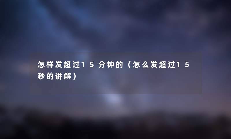 怎样发超过15分钟的（怎么发超过15秒的讲解）