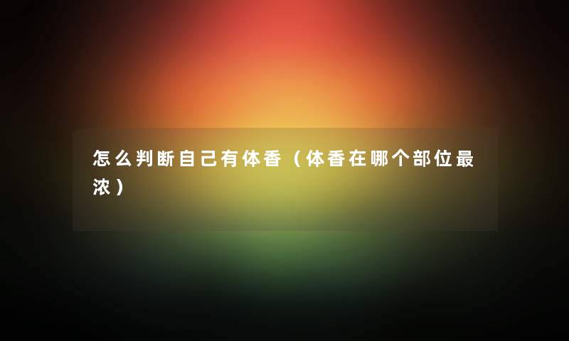 怎么判断自己有体香（体香在哪个部位浓）