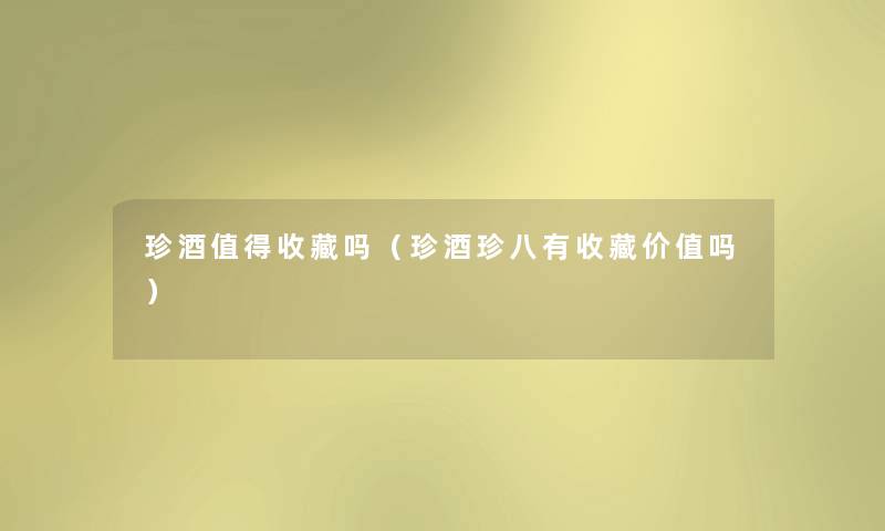 珍酒值得收藏吗（珍酒珍八有收藏价值吗）