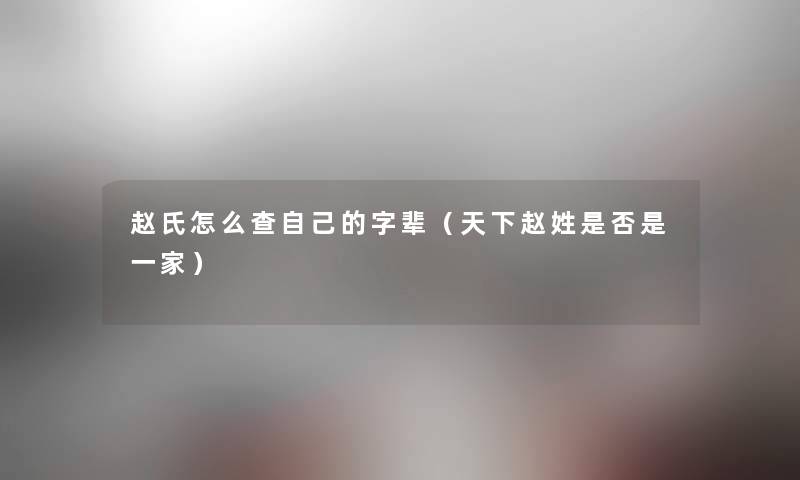 赵氏怎么查自己的字辈（天下赵姓是否是一家）
