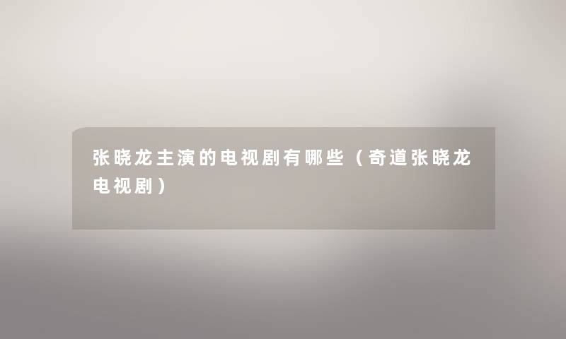 张晓龙主演的电视剧有哪些（奇道张晓龙电视剧）