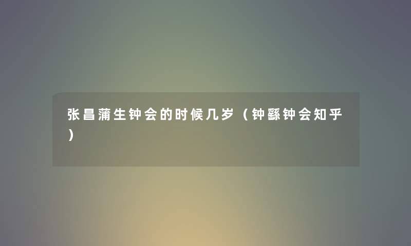 张昌蒲生钟会的时候几岁（钟繇钟会知乎）