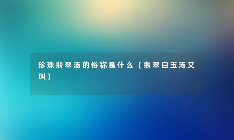 珍珠翡翠汤的俗称是什么（翡翠白玉汤又叫）
