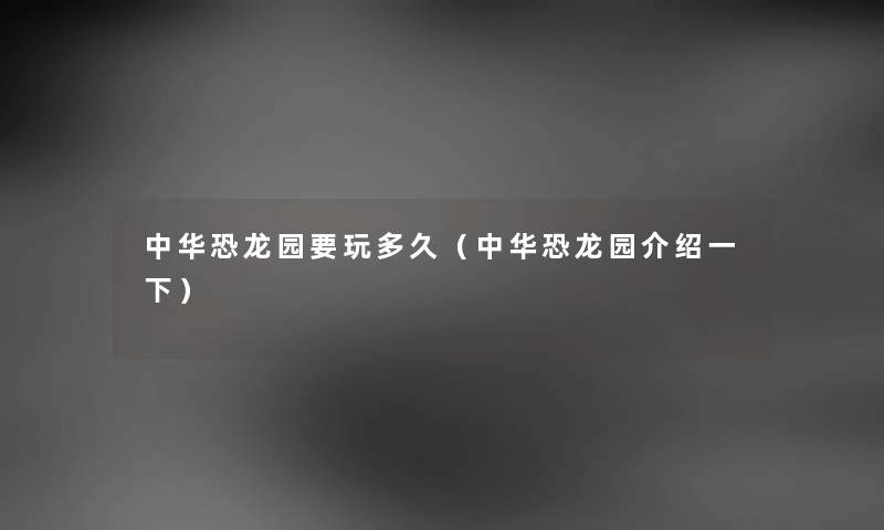 中华恐龙园要玩多久（中华恐龙园介绍一下）