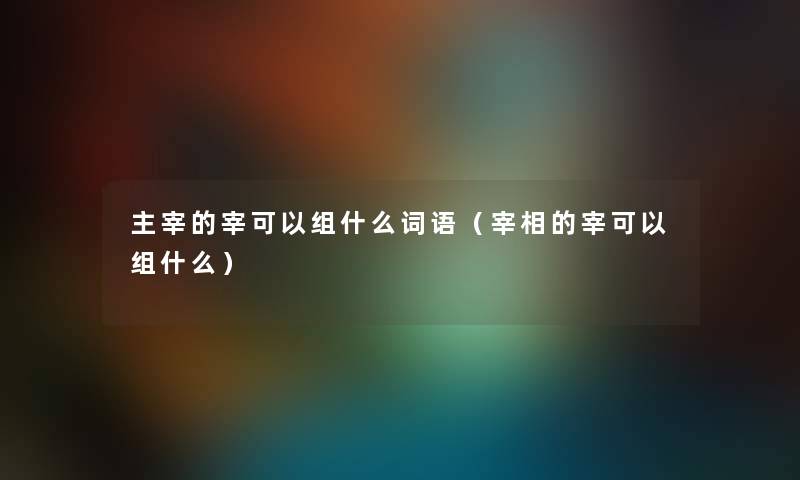 主宰的宰可以组什么词语（宰相的宰可以组什么）